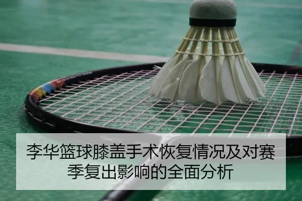 李华篮球膝盖手术恢复情况及对赛季复出影响的全面分析